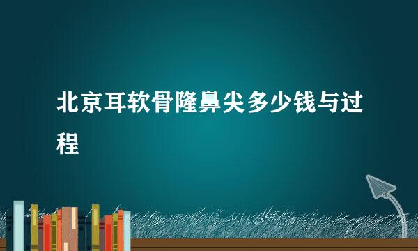 北京耳软骨隆鼻尖多少钱与过程