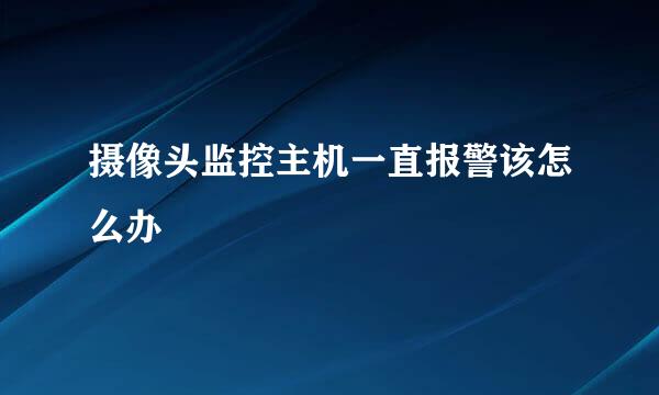 摄像头监控主机一直报警该怎么办
