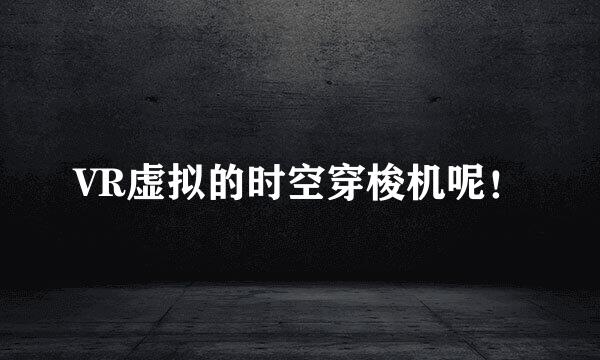 VR虚拟的时空穿梭机呢！