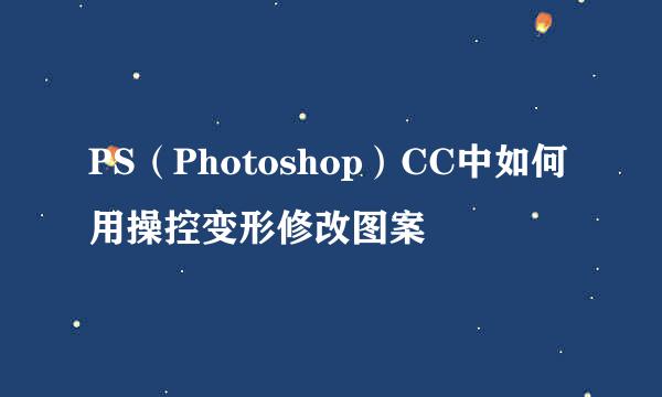 PS（Photoshop）CC中如何用操控变形修改图案