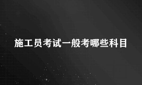 施工员考试一般考哪些科目