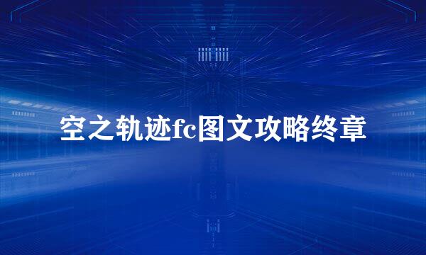 空之轨迹fc图文攻略终章