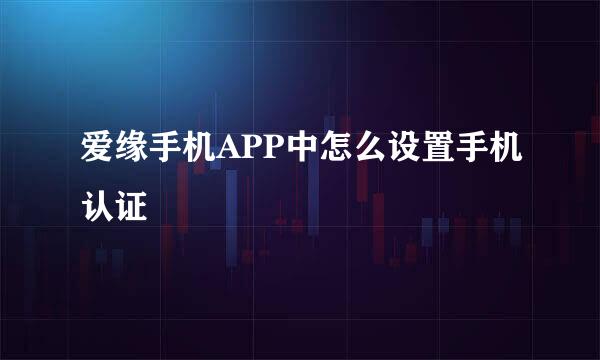 爱缘手机APP中怎么设置手机认证