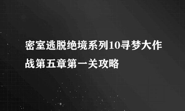 密室逃脱绝境系列10寻梦大作战第五章第一关攻略