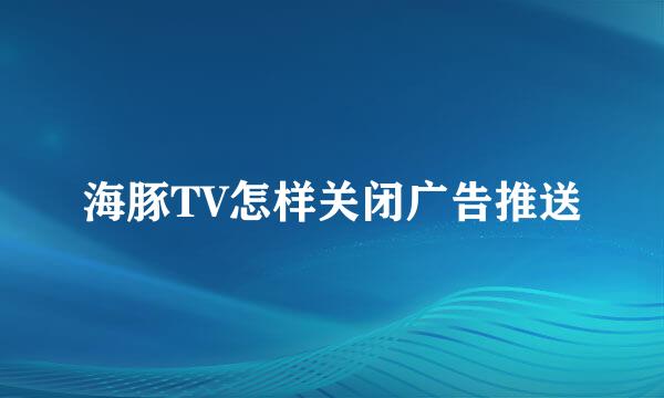 海豚TV怎样关闭广告推送