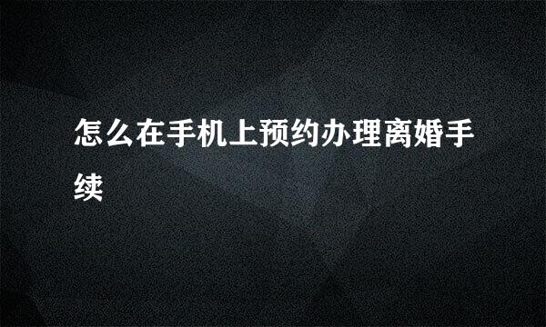 怎么在手机上预约办理离婚手续