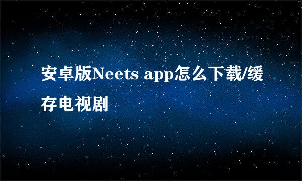 安卓版Neets app怎么下载/缓存电视剧