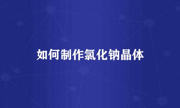 如何制作氯化钠晶体