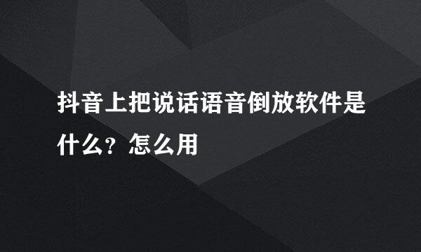 抖音上把说话语音倒放软件是什么？怎么用