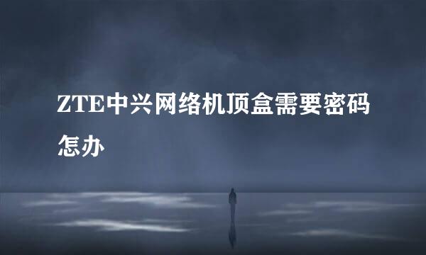 ZTE中兴网络机顶盒需要密码怎办