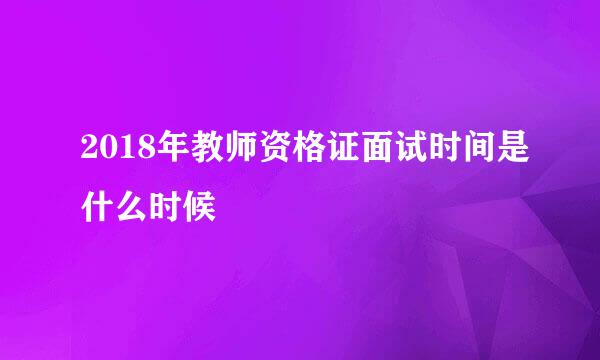 2018年教师资格证面试时间是什么时候