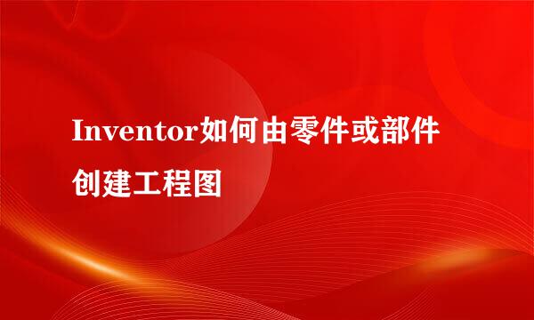 Inventor如何由零件或部件创建工程图