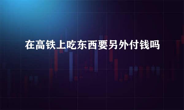 在高铁上吃东西要另外付钱吗
