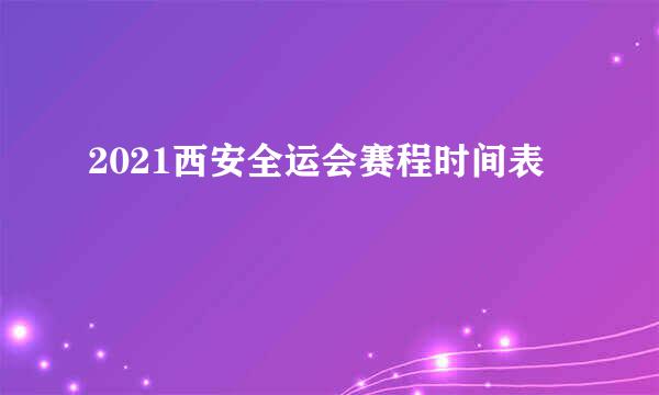 2021西安全运会赛程时间表