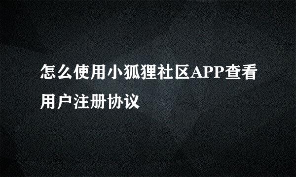 怎么使用小狐狸社区APP查看用户注册协议