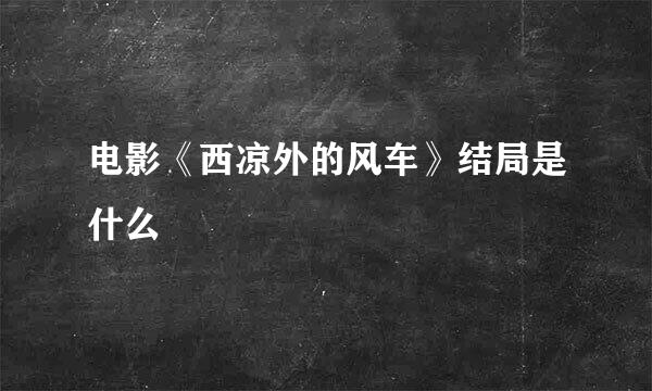 电影《西凉外的风车》结局是什么