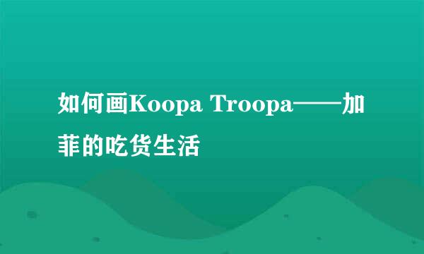 如何画Koopa Troopa——加菲的吃货生活
