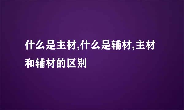 什么是主材,什么是辅材,主材和辅材的区别