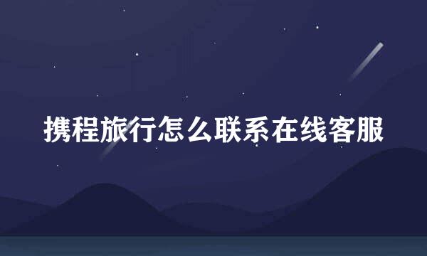 携程旅行怎么联系在线客服