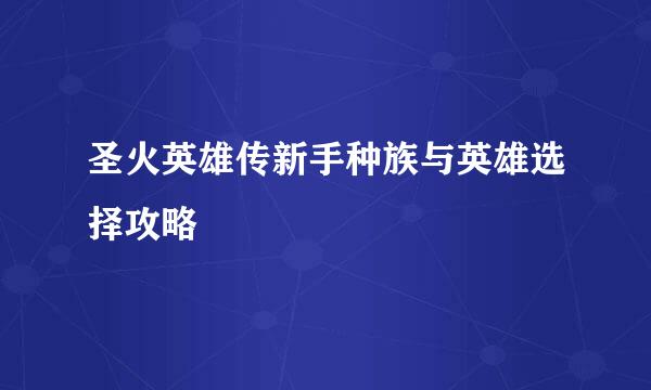 圣火英雄传新手种族与英雄选择攻略