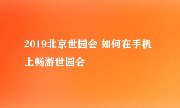 2019北京世园会 如何在手机上畅游世园会