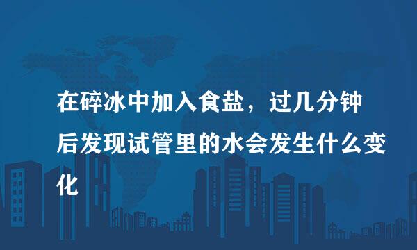 在碎冰中加入食盐，过几分钟后发现试管里的水会发生什么变化