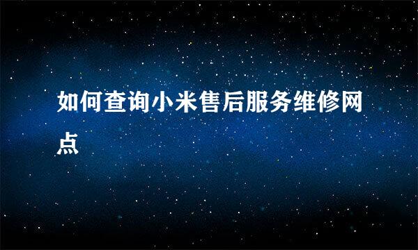 如何查询小米售后服务维修网点