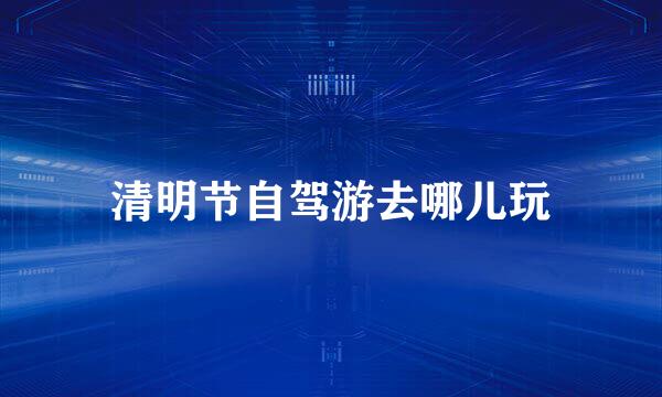 清明节自驾游去哪儿玩