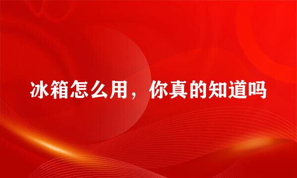 冰箱怎么用，你真的知道吗