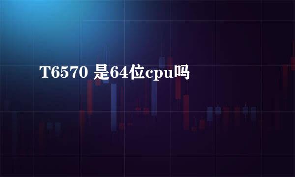 T6570 是64位cpu吗