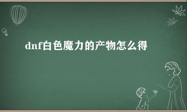 dnf白色魔力的产物怎么得
