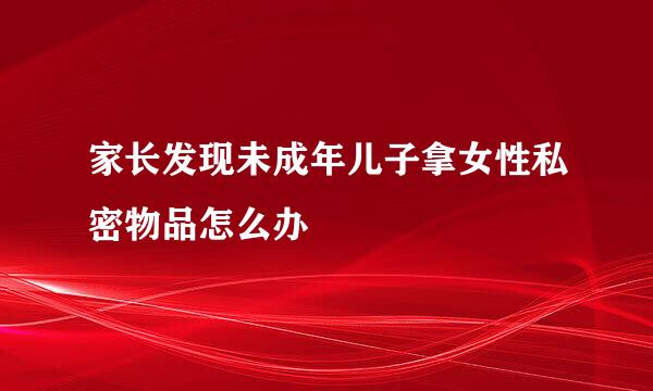 家长发现未成年儿子拿女性私密物品怎么办