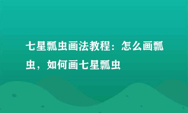 七星瓢虫画法教程：怎么画瓢虫，如何画七星瓢虫