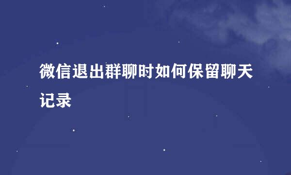 微信退出群聊时如何保留聊天记录