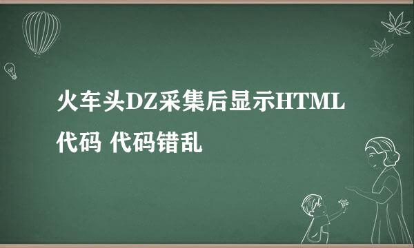 火车头DZ采集后显示HTML代码 代码错乱