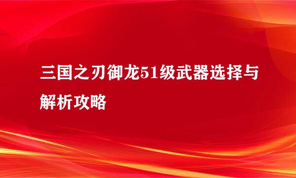 三国之刃御龙51级武器选择与解析攻略