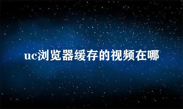 uc浏览器缓存的视频在哪