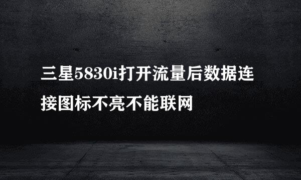 三星5830i打开流量后数据连接图标不亮不能联网