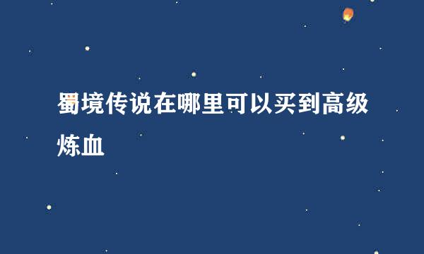 蜀境传说在哪里可以买到高级炼血