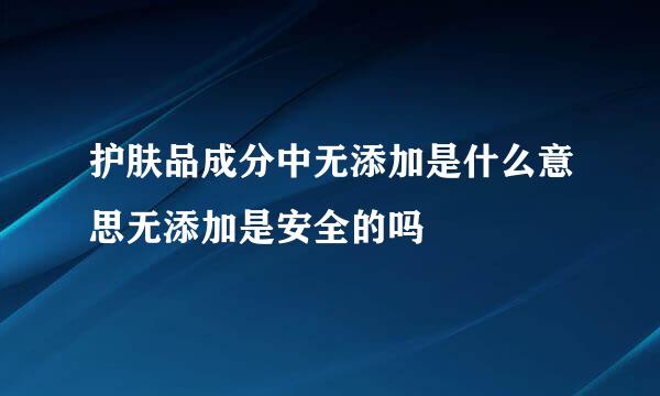 护肤品成分中无添加是什么意思无添加是安全的吗