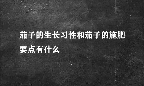 茄子的生长习性和茄子的施肥要点有什么