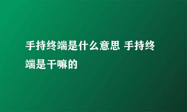 手持终端是什么意思 手持终端是干嘛的