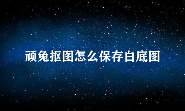 顽兔抠图怎么保存白底图