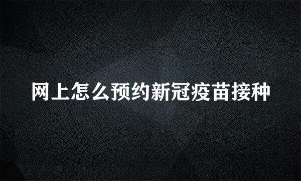 网上怎么预约新冠疫苗接种