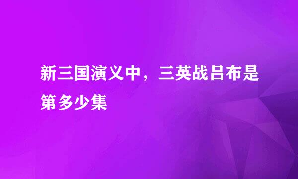 新三国演义中，三英战吕布是第多少集