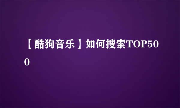 【酷狗音乐】如何搜索TOP500