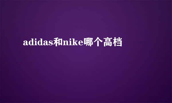 adidas和nike哪个高档