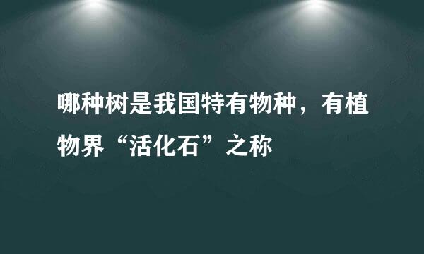 哪种树是我国特有物种，有植物界“活化石”之称