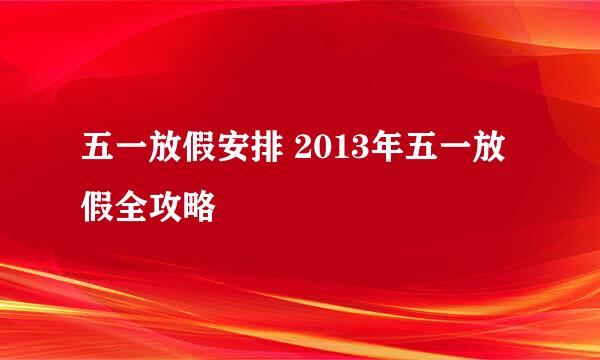 五一放假安排 2013年五一放假全攻略