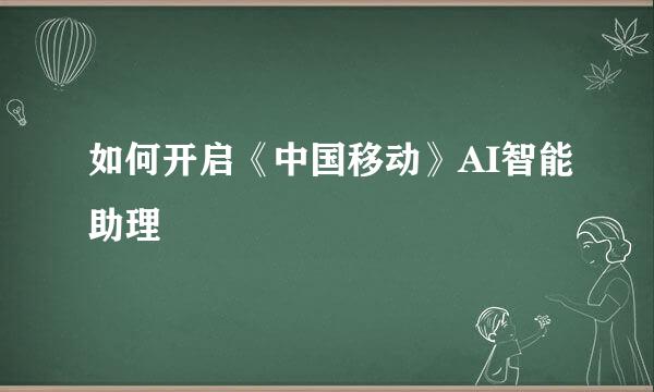 如何开启《中国移动》AI智能助理
